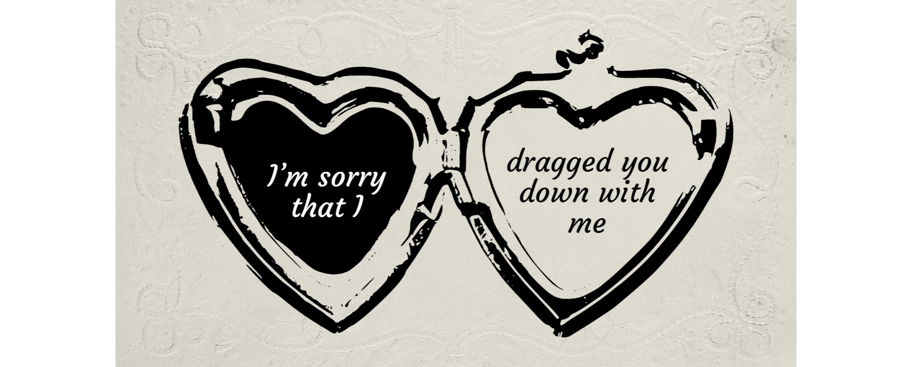 An open locket graphic. The left heart contains the text "I'm sorry that I" and the right heart contains "dragged you down with me."