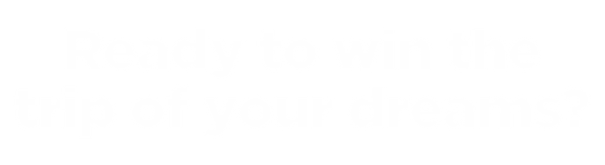 Ready to win the trip of your dreams?