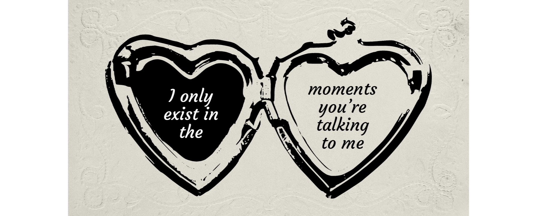 An open locket graphic. The left heart contains the text "I only exist in the" and the right heart contains "moments you're talking to me."